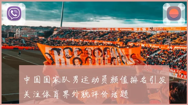 中国国家队男运动员颜值排名引发关注体育界外貌评价话题