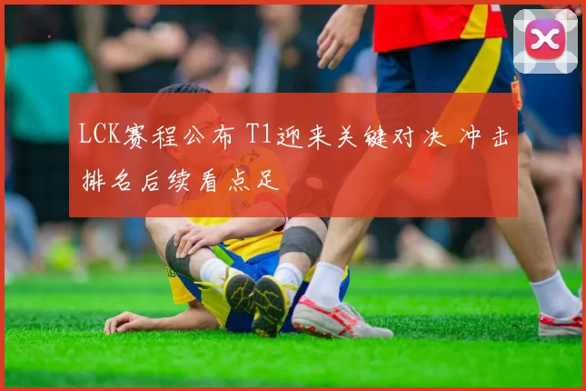LCK赛程公布 T1迎来关键对决 冲击排名后续看点足