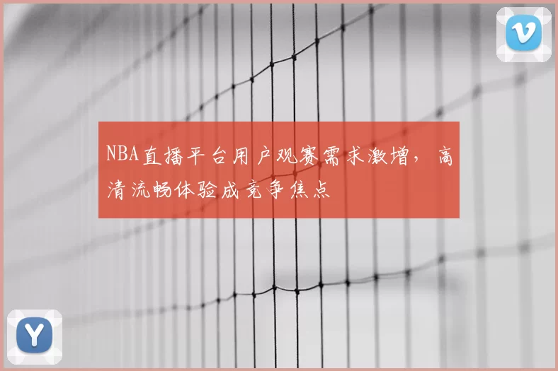 NBA直播平台用户观赛需求激增,高清流畅体验成竞争焦点