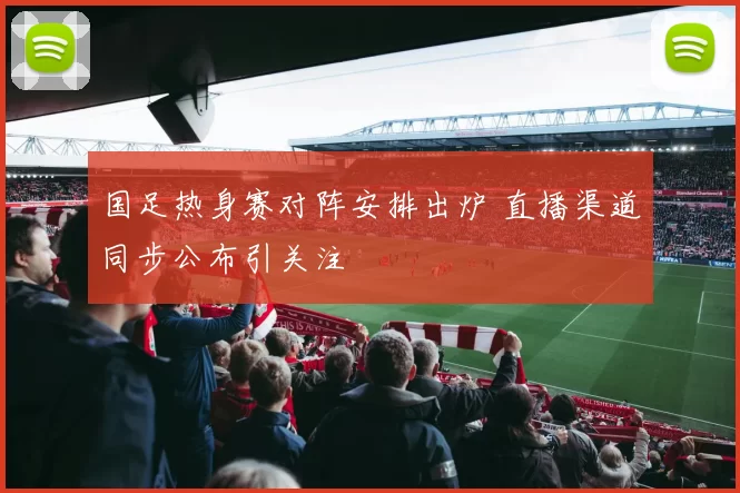 国足热身赛对阵安排出炉 直播渠道同步公布引关注