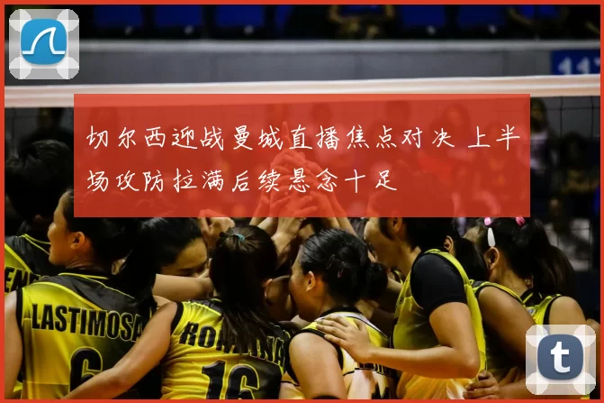 切尔西迎战曼城直播焦点对决 上半场攻防拉满后续悬念十足