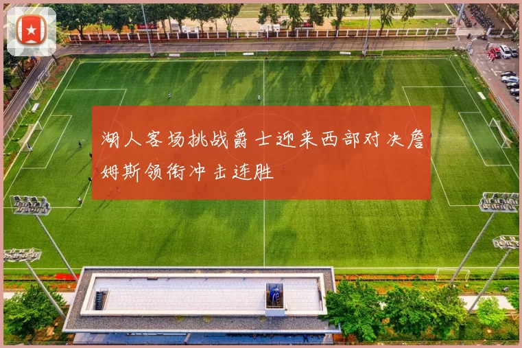 湖人客场挑战爵士迎来西部对决詹姆斯领衔冲击连胜
