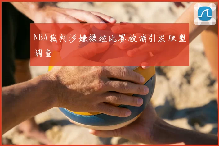 NBA裁判涉嫌操控比赛被捕引发联盟调查