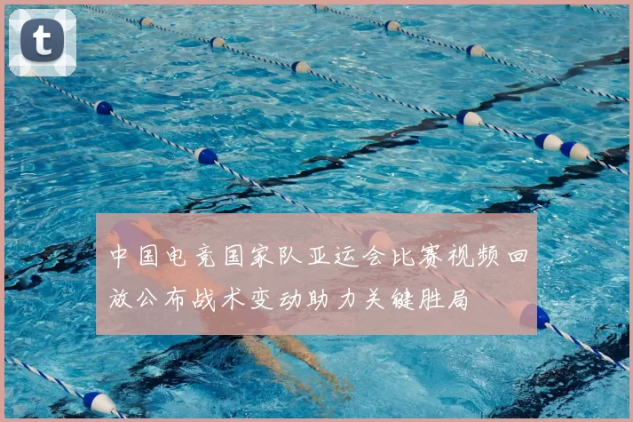 中国电竞国家队亚运会比赛视频回放公布战术变动助力关键胜局