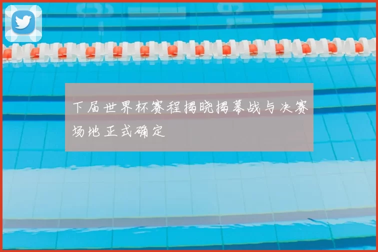 下届世界杯赛程揭晓揭幕战与决赛场地正式确定