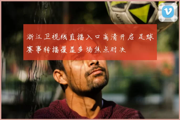 浙江卫视线直播入口高清开启 足球赛事转播覆盖多场焦点对决