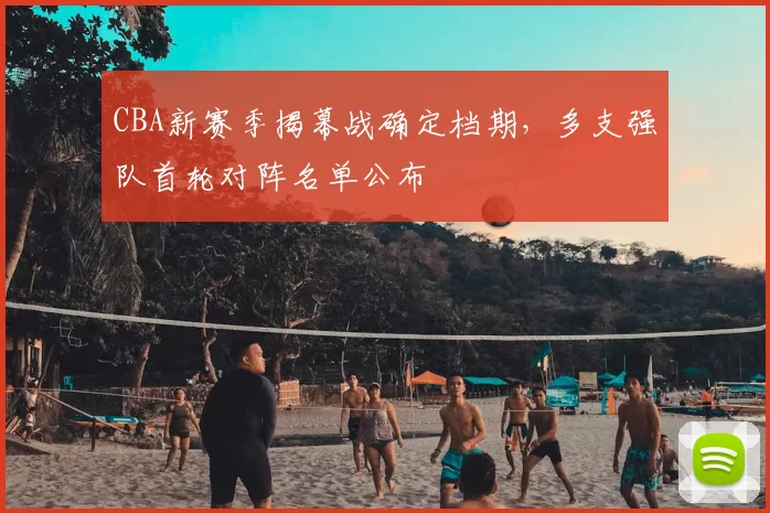 CBA新赛季揭幕战确定档期，多支强队首轮对阵名单公布