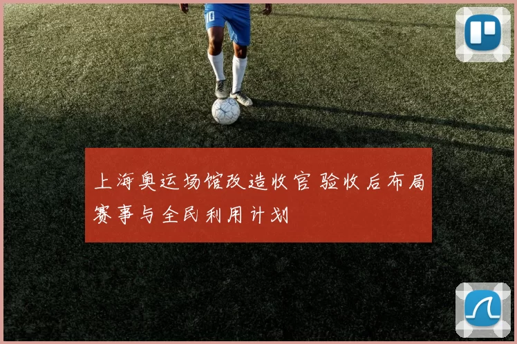 上海奥运场馆改造收官 验收后布局赛事与全民利用计划