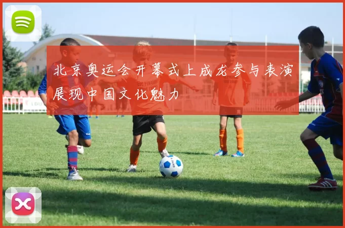 北京奥运会开幕式上成龙参与表演展现中国文化魅力