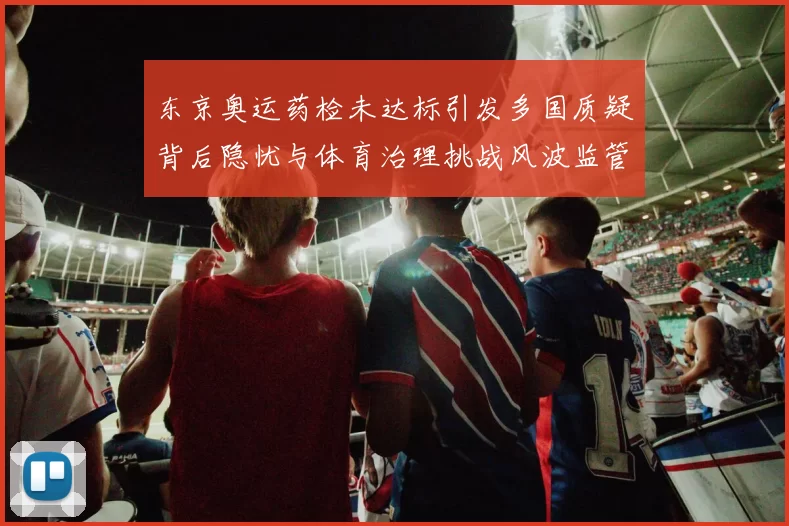 东京奥运药检未达标引发多国质疑背后隐忧与体育治理挑战风波监管缺口