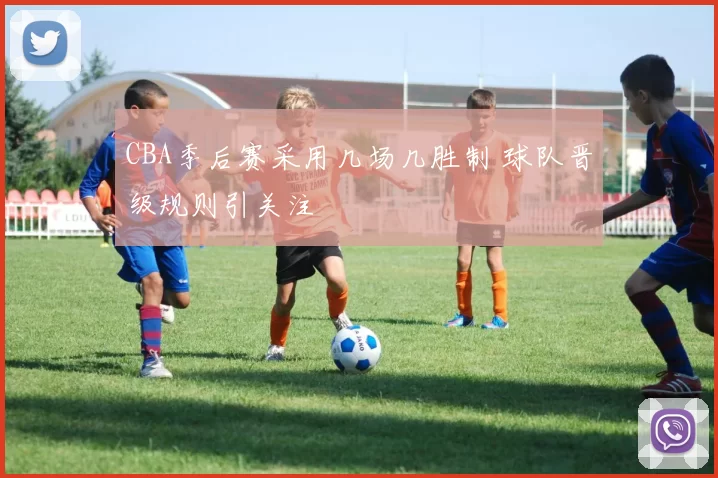 CBA季后赛采用几场几胜制 球队晋级规则引关注