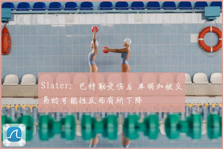 Slater：巴特勒受伤后 库明加被交易的可能性反而有所下降