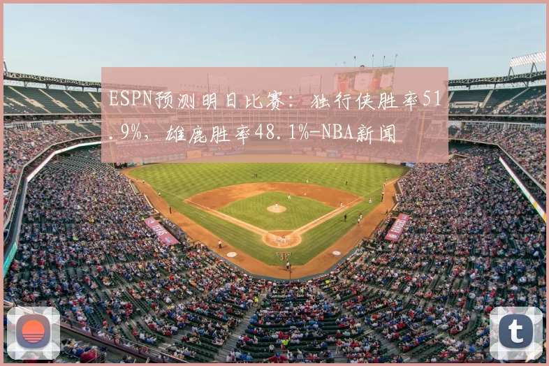 ESPN预测明日比赛：独行侠胜率51.9%，雄鹿胜率48.1%-NBA新闻