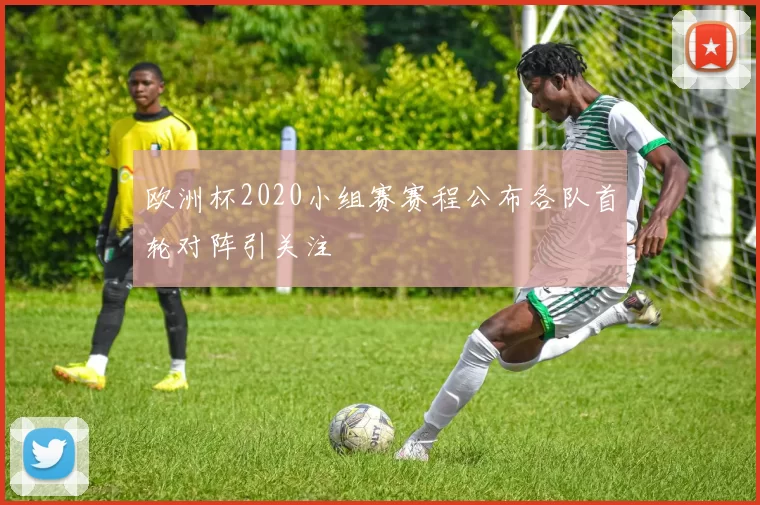 欧洲杯2020小组赛赛程公布各队首轮对阵引关注