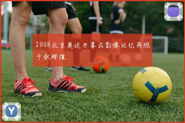 2008北京奥运开幕式影像记忆再现千秋辉煌