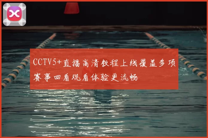 CCTV5+直播高清教程上线覆盖多项赛事回看观看体验更流畅
