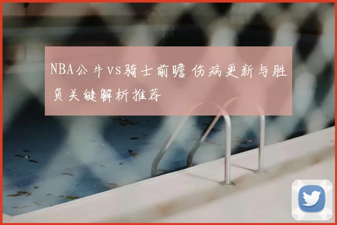 NBA公牛vs骑士前瞻 伤病更新与胜负关键解析推荐