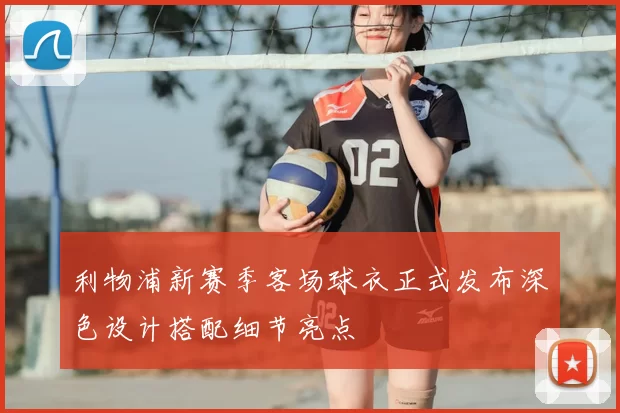 利物浦新赛季客场球衣正式发布深色设计搭配细节亮点