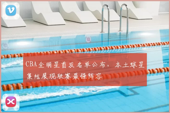 CBA全明星首发名单公布,本土球星集结展现联赛最强阵容