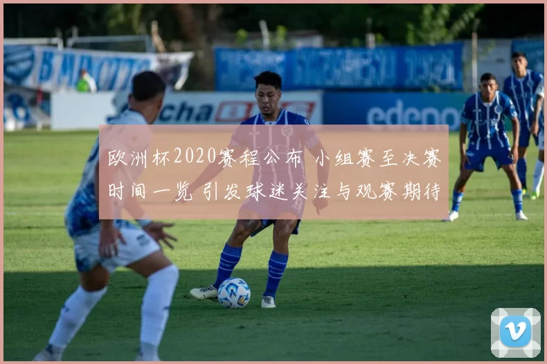 欧洲杯2020赛程公布 小组赛至决赛时间一览 引发球迷关注与观赛期待