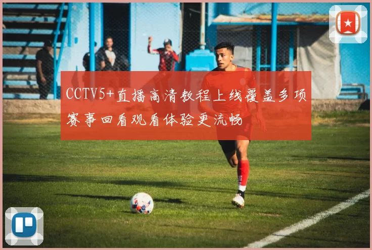 CCTV5+直播高清教程上线覆盖多项赛事回看观看体验更流畅