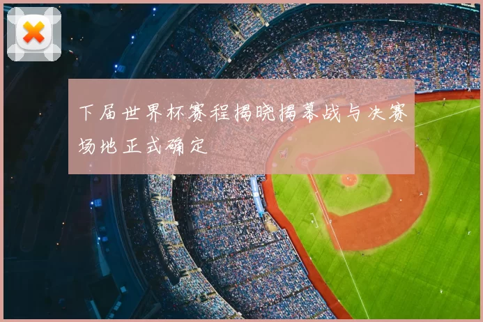 下届世界杯赛程揭晓揭幕战与决赛场地正式确定
