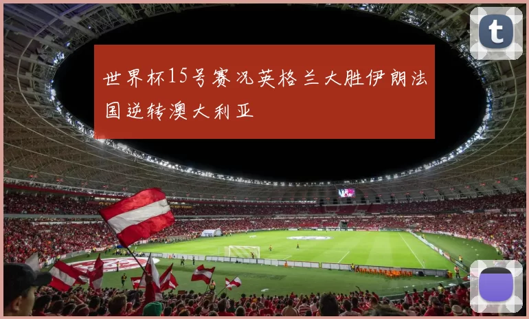 世界杯15号赛况英格兰大胜伊朗法国逆转澳大利亚
