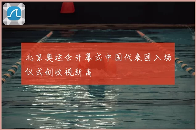 北京奥运会开幕式中国代表团入场仪式创收视新高