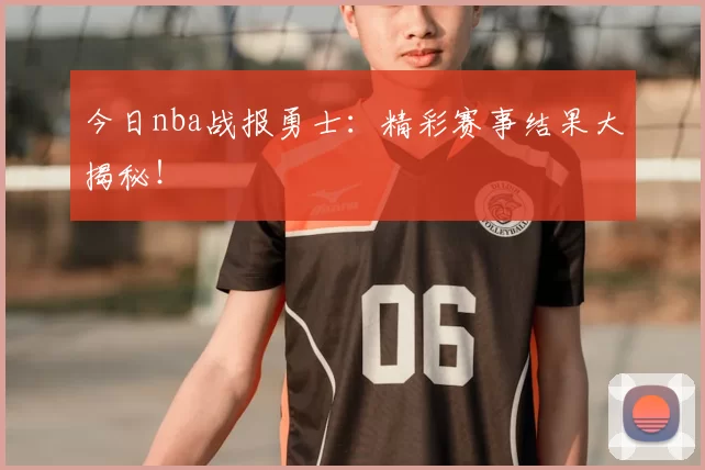 今日nba战报勇士:精彩赛事结果大揭秘!