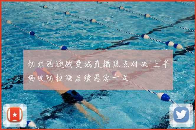 切尔西迎战曼城直播焦点对决 上半场攻防拉满后续悬念十足