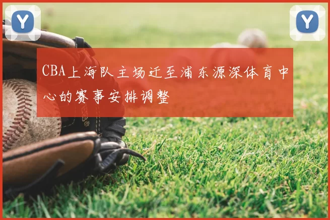 CBA上海队主场迁至浦东源深体育中心的赛事安排调整