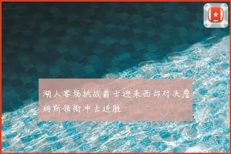 湖人客场挑战爵士迎来西部对决詹姆斯领衔冲击连胜