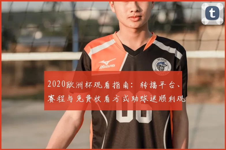 2020欧洲杯观看指南:转播平台、赛程与免费收看方式助球迷顺利观赛