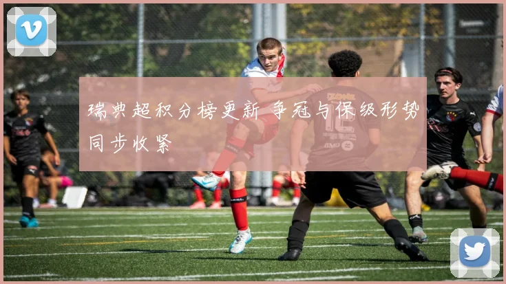 瑞典超积分榜更新 争冠与保级形势同步收紧