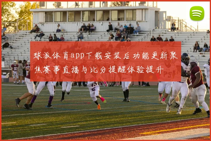 球派体育app下载安装后功能更新聚焦赛事直播与比分提醒体验提升