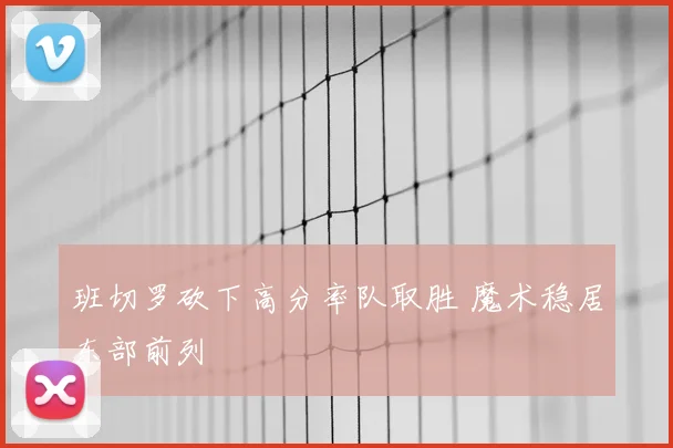 班切罗砍下高分率队取胜 魔术稳居东部前列