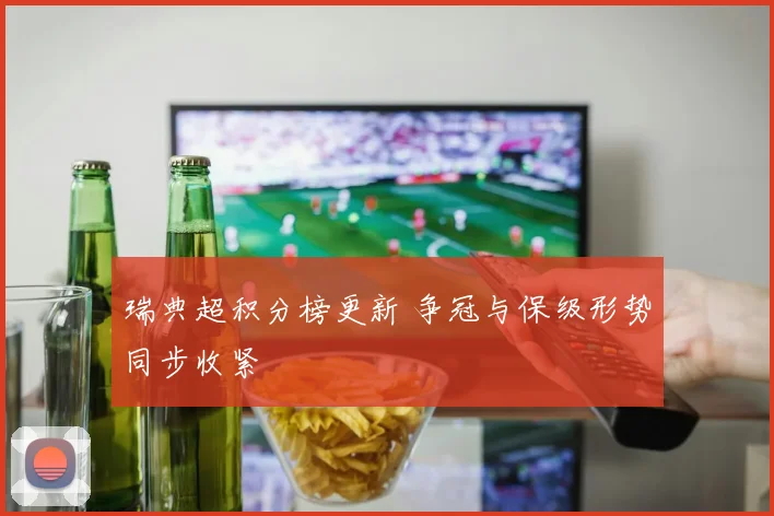瑞典超积分榜更新 争冠与保级形势同步收紧