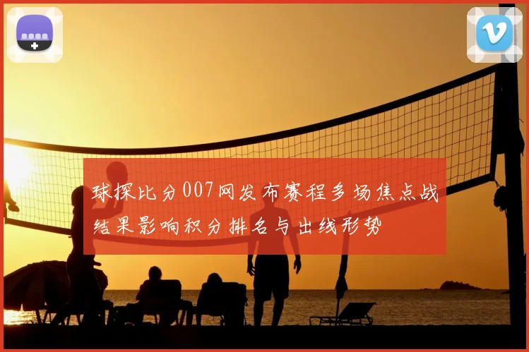 球探比分007网发布赛程多场焦点战结果影响积分排名与出线形势