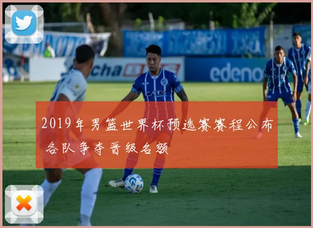 2019年男篮世界杯预选赛赛程公布 各队争夺晋级名额