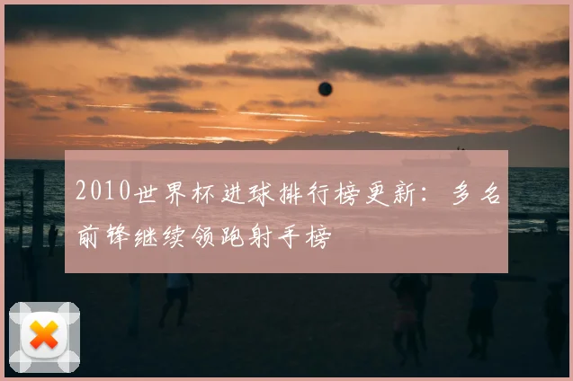 2010世界杯进球排行榜更新:多名前锋继续领跑射手榜