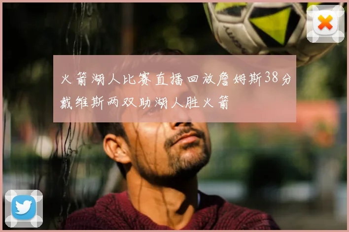 火箭湖人比赛直播回放詹姆斯38分戴维斯两双助湖人胜火箭