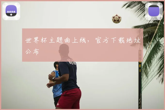 世界杯主题曲上线,官方下载地址公布