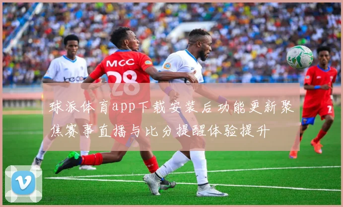 球派体育app下载安装后功能更新聚焦赛事直播与比分提醒体验提升