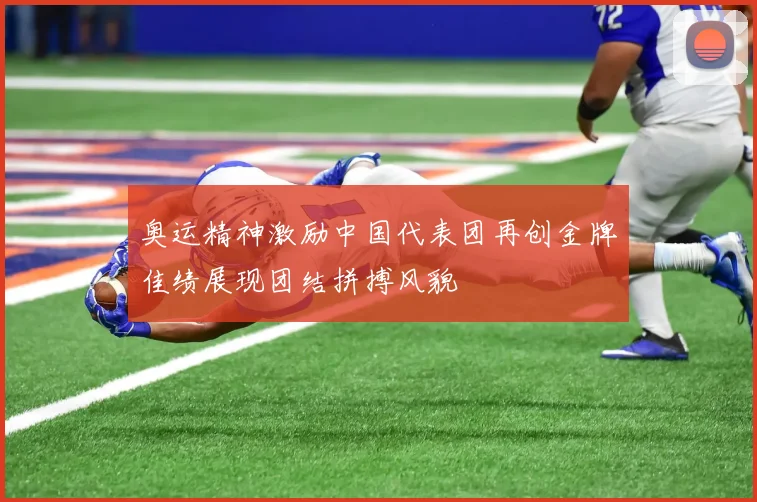 奥运精神激励中国代表团再创金牌佳绩展现团结拼搏风貌