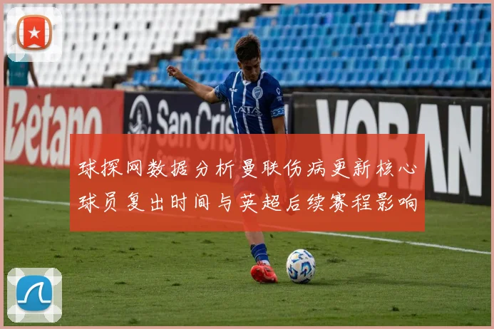 球探网数据分析曼联伤病更新核心球员复出时间与英超后续赛程影响