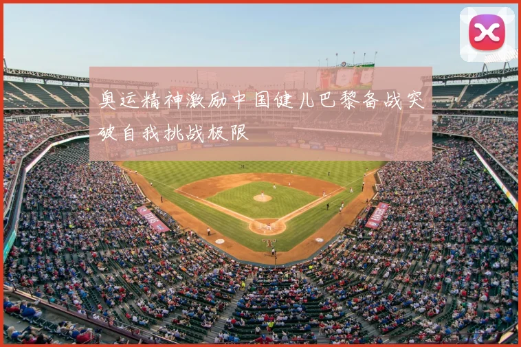 奥运精神激励中国健儿巴黎备战突破自我挑战极限