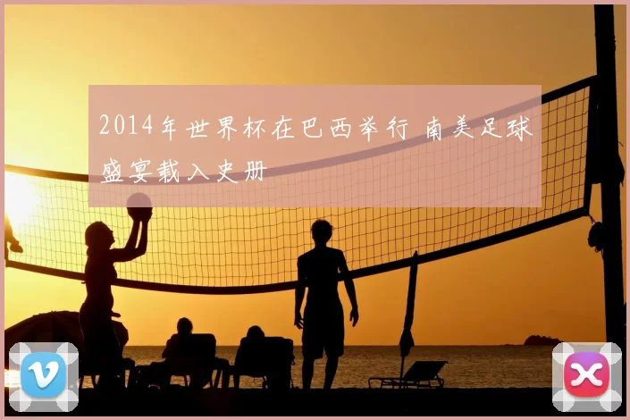 2014年世界杯在巴西举行 南美足球盛宴载入史册