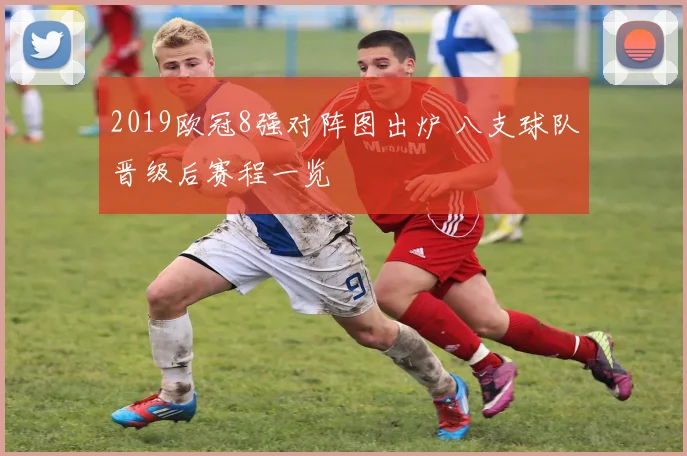 2019欧冠8强对阵图出炉 八支球队晋级后赛程一览