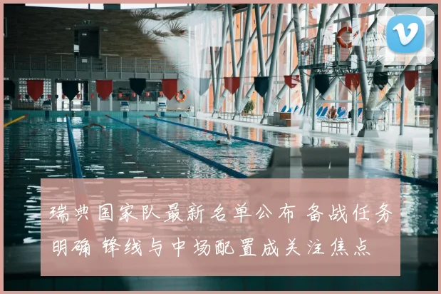 瑞典国家队最新名单公布 备战任务明确 锋线与中场配置成关注焦点